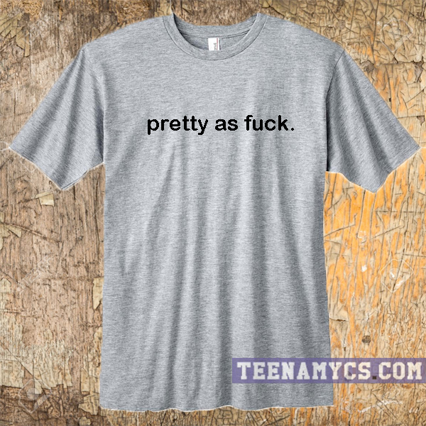 Pretty as fuck t-shirt