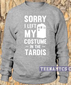 Sorry I left my costume in the tardis Sweatshirt