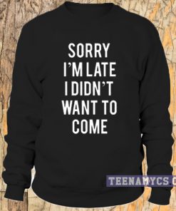 Sorry I'm Late I Didn't Want to Come Sweatshirt