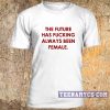 The future has fucking always been female t-shirt