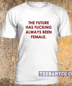 The future has fucking always been female t-shirt