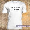 The future is stupid t-shirt