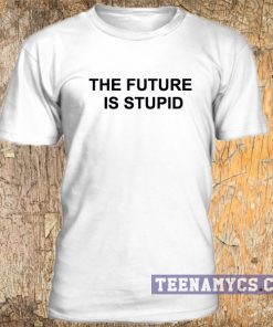 The future is stupid t-shirt