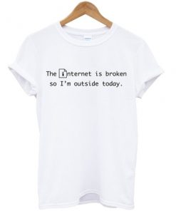 The internet is broken so I'm outside today t-shirt