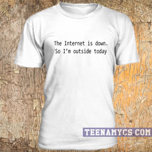 The internet is down so I'm outside today t-shirt