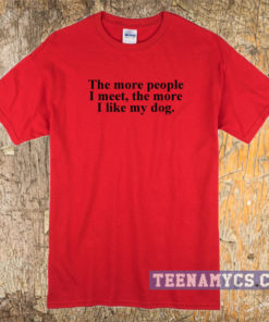 The more people I meet, I like my dog t-shirt