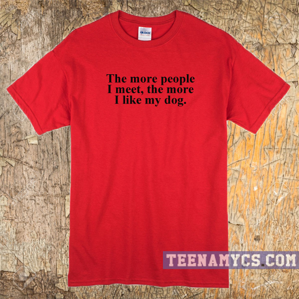 The more people I meet, I like my dog t-shirt