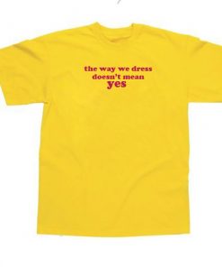 The way we dress doesn't mean yes t-shirt
