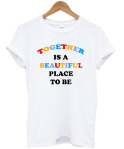 Together is a beautiful place to be t-shirt