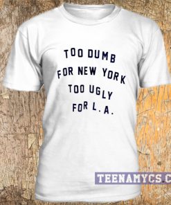 Too dumb for New York too ugly for LA t-shirt