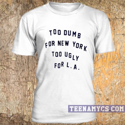 Too dumb for New York too ugly for LA t-shirt