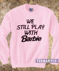 We Still Play With Barbie Sweatshirt