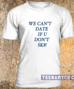 We can't date if u don't sk8! t-shirt