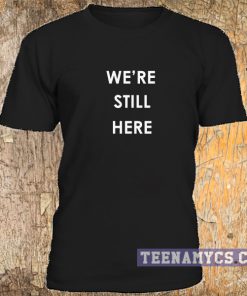 We're still here t-shirt