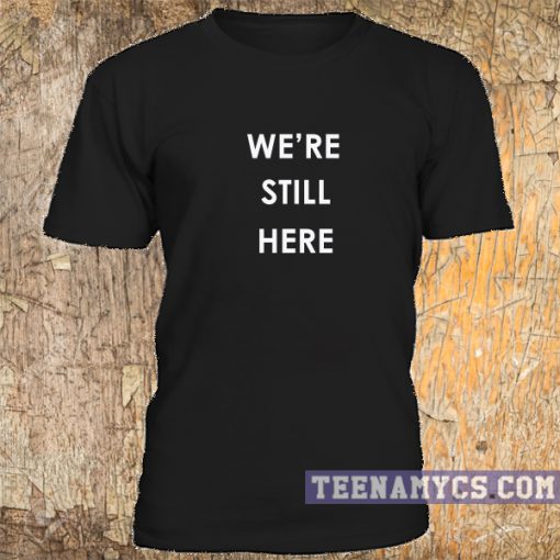 We're still here t-shirt