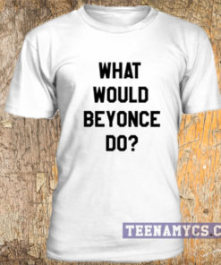 What would Beyonce do t-shirt