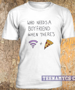 Who needs a boyfriend when there's wifi & pizza t-shirt