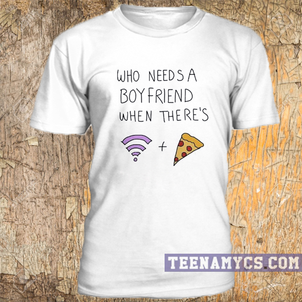 Who needs a boyfriend when there's wifi & pizza t-shirt