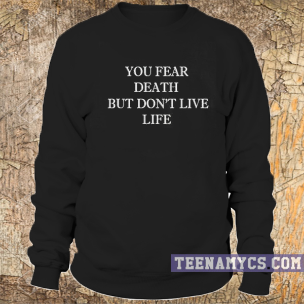 You fear death but you don't live life sweatshirt