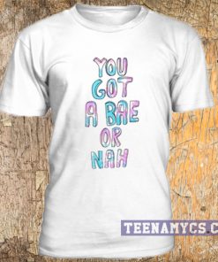You got a bae or nah t-shirt