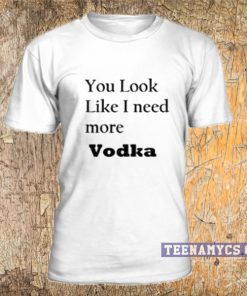 You look like I need more vodka T Shirt