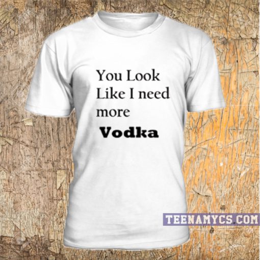 You look like I need more vodka T Shirt