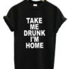 Take me drunk I'm home t-shirt