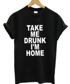 Take me drunk I'm home t-shirt