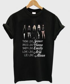Think like Spencer dress like Hanna swim like Emily love like Aria lie like Alison PLL T-shirt