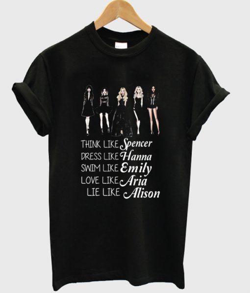 Think like Spencer dress like Hanna swim like Emily love like Aria lie like Alison PLL T-shirt