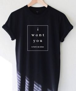I want you to leave me alone t-shirt