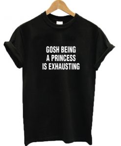 Gosh being a princess is exhausting graphic t-shirt