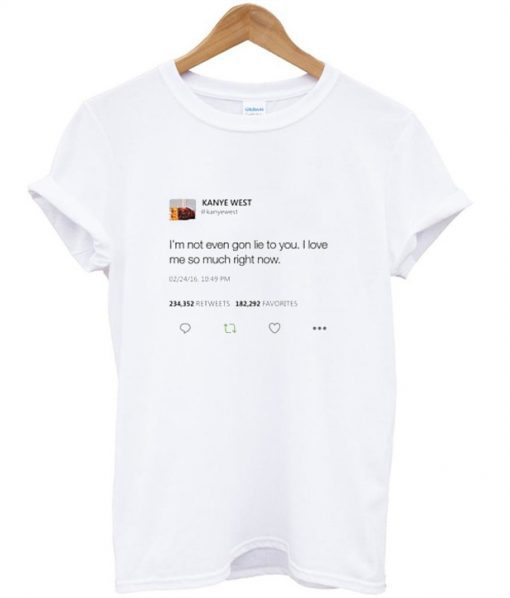 I’m not even gon lie to you I love me so much right now Kanye tweet T-shirt