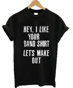 Hey I like your band shirt let's make out T-shirt