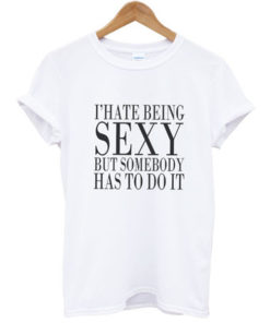 I hate being sexy but somebody has to do it T-shirt