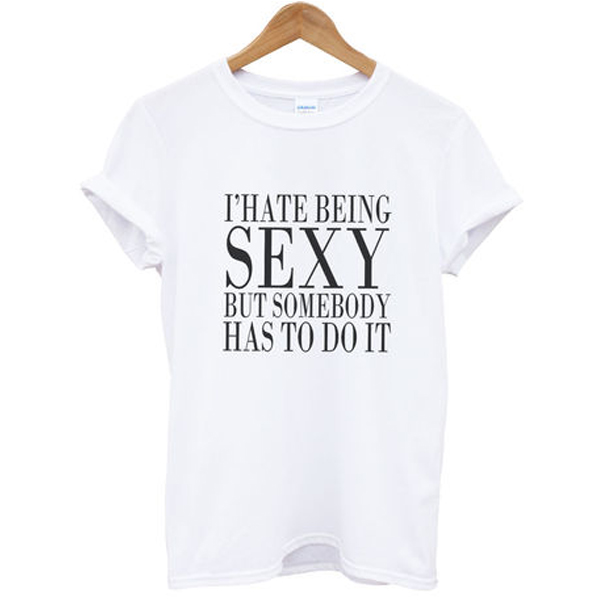 I hate being sexy but somebody has to do it T-shirt