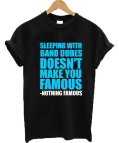 Sleeping with band dudes doesn't make you famous t-shirt