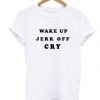 Wake Up Jerk Off Cry T Shirt