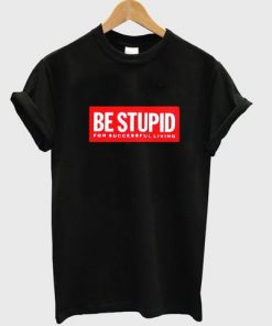 Be stupid for successful living t-shirt