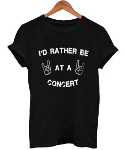 I'd rather be at a concert t -shirt