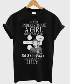 Never underestimate a girl who listen to Ed Sheeran and was born in july T-shirt