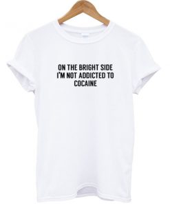 On the bright side I'm not addicted to cocaine T-shirt