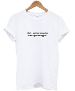 What I ask for snuggles what I get struggles t-shirt