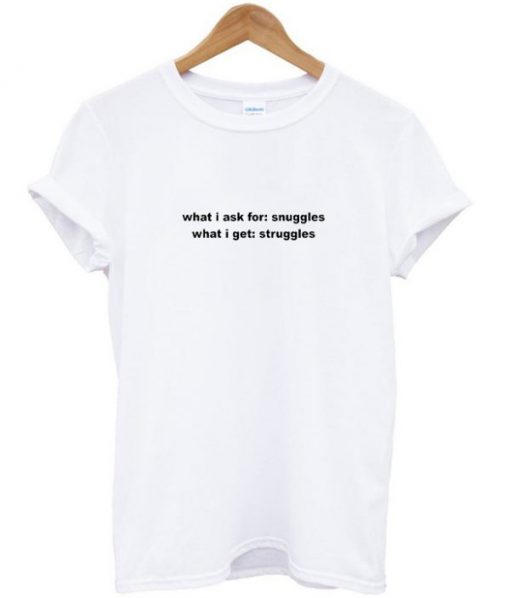 What I ask for snuggles what I get struggles t-shirt