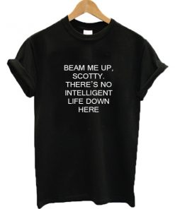 Beam Me Up Scotty There's No Intelligent Life Down Here T-shirt