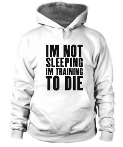 Im Not Sleeping Im Training To Die Hoodie