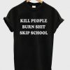 Kill People Burn Shit Skip School T-shirt