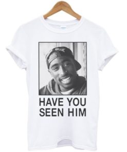 Tupac Have You Seen Him T-shirt