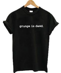 Grunge Is Dead T-shirt