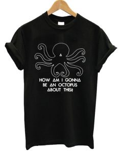 How Am I Gonna Be An Octopus About This T-shirt